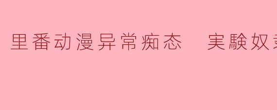 里番动漫异常痴态 実験奴隶2集全